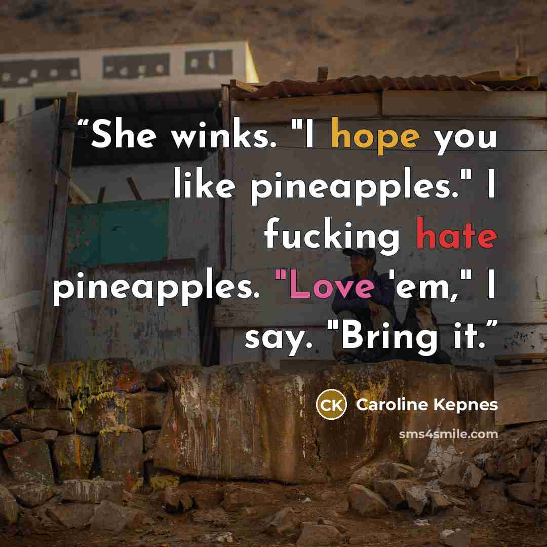 “She winks. "I hope you like pineapples." I fucking hate pineapples. "Love 'em," I say. "Bring it.” quote by Caroline Kepnes