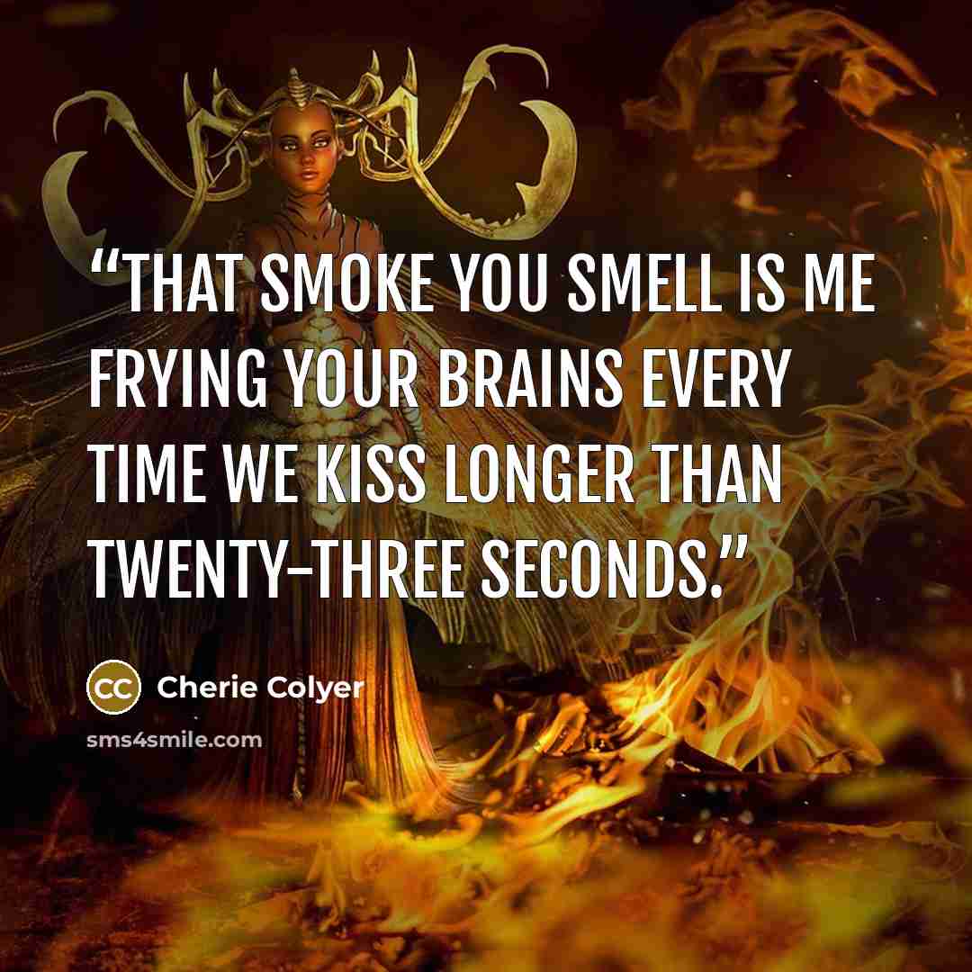 “That smoke you smell is me frying your brains every time we kiss longer than twenty-three seconds.” quote by Cherie Colyer