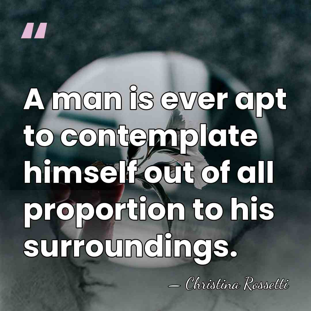 A man is ever apt to contemplate himself out of all proportion&hellip; - Christina Rossetti