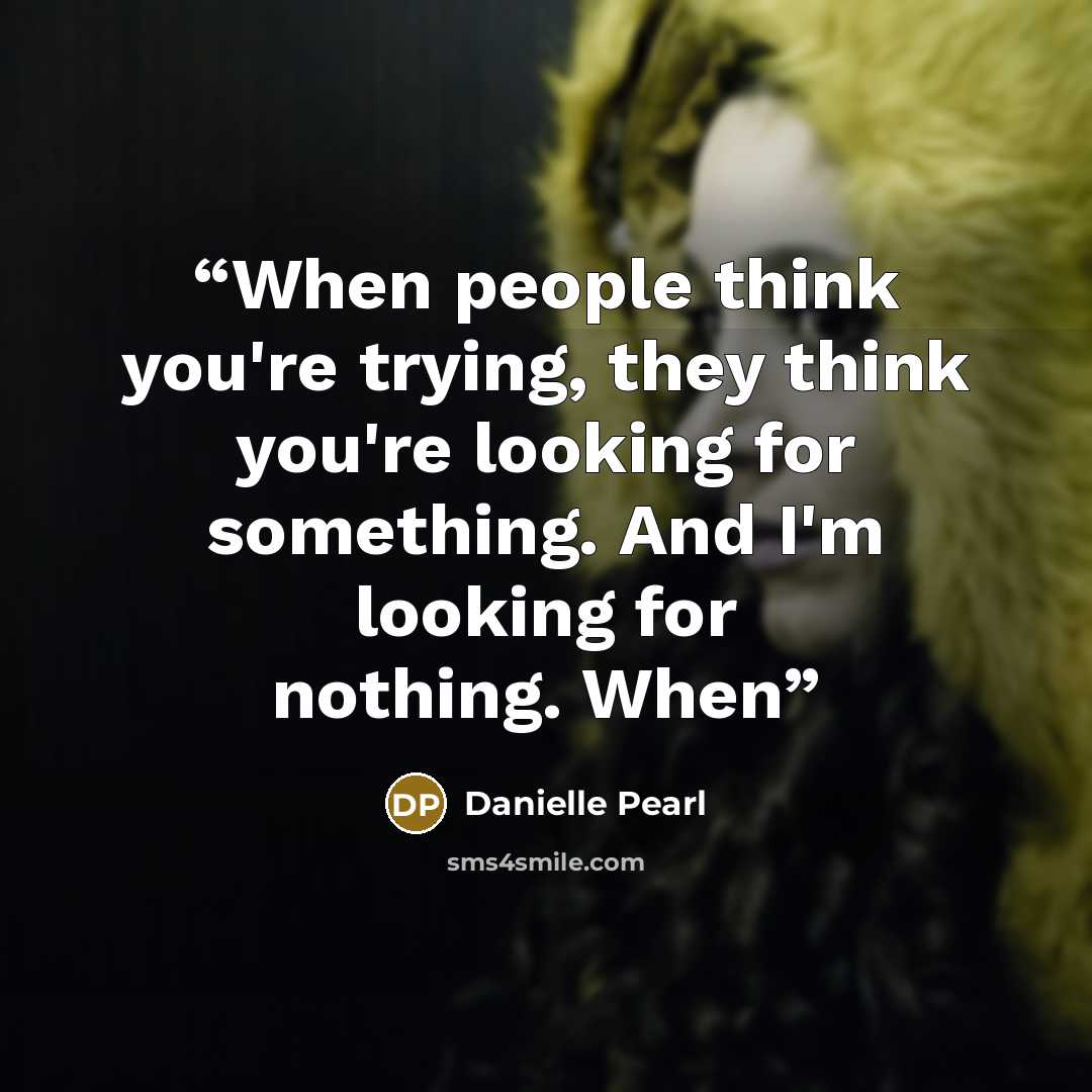 “When people think you're trying, they think you're looking for something. And I'm looking for nothing. When” quote by Danielle Pearl