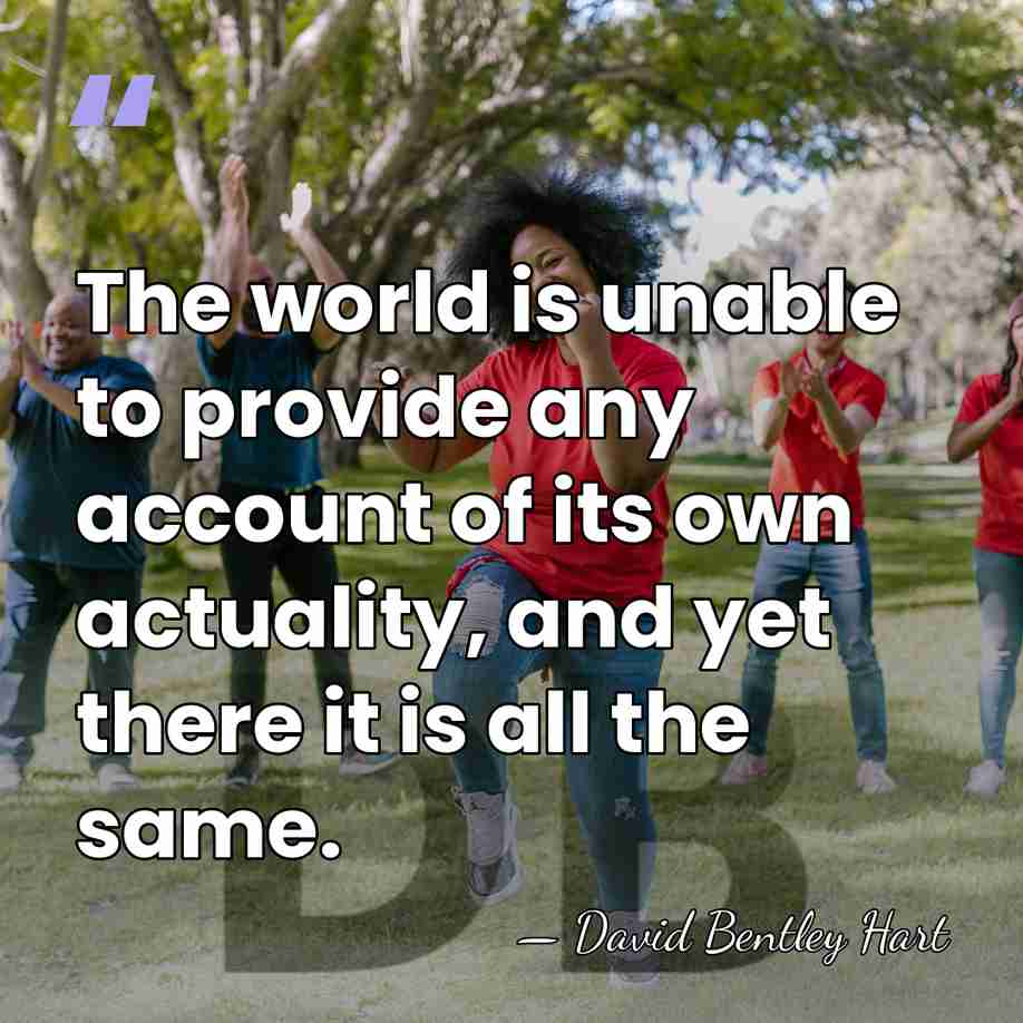 The world is unable to provide any account of its own actuality,&hellip; - David Bentley Hart