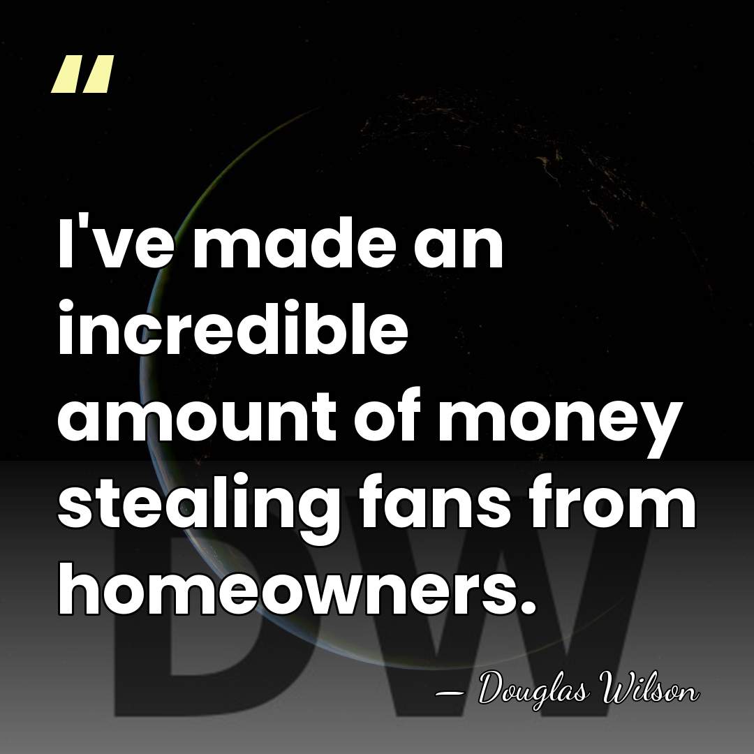 I've made an incredible amount of money stealing fans from homeowners. - Douglas Wilson