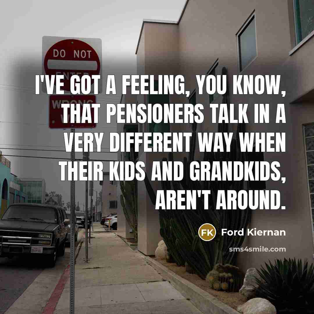 “I've got a feeling, you know, that pensioners talk in…” quote by Ford Kiernan