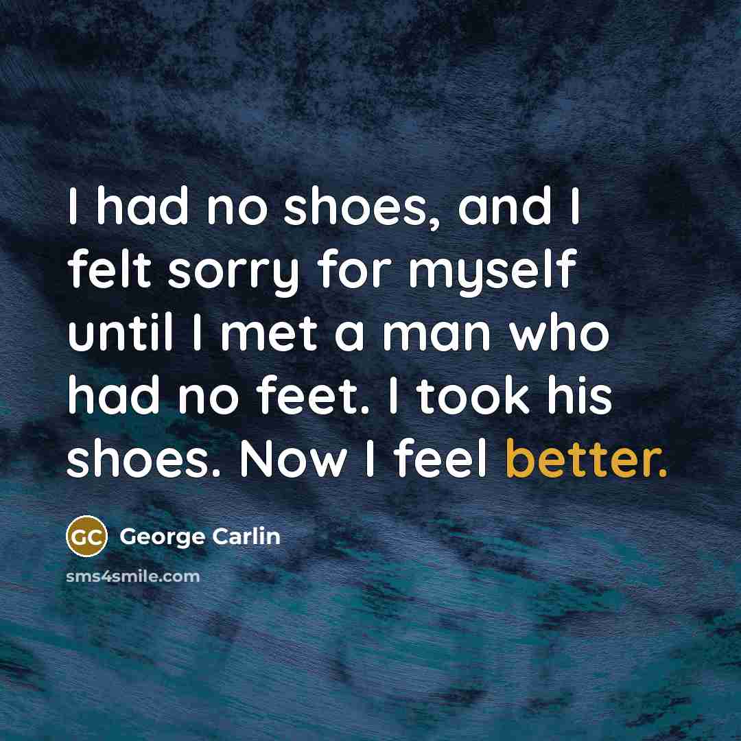 “I had no shoes, and I felt sorry for myself until I met a man who had no feet. I took his shoes. Now I feel better.” quote by George Carlin