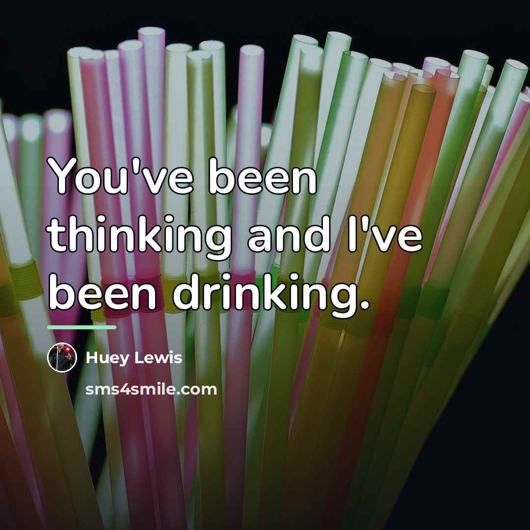 “You've been thinking and I've been drinking.…” quote by Huey Lewis