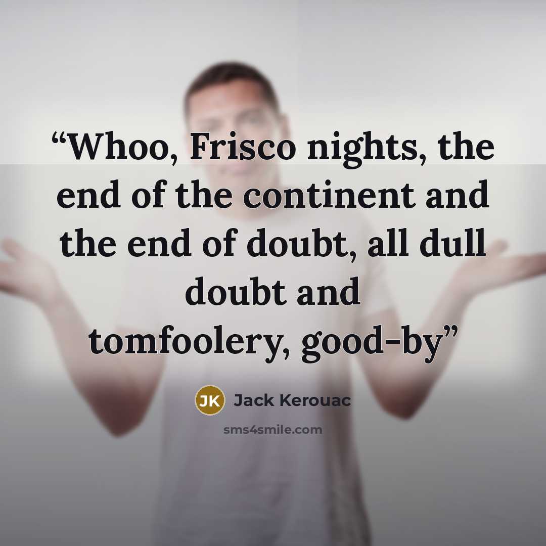 “Whoo, Frisco nights, the end of the continent and the end of doubt, all dull doubt and tomfoolery, good-by” quote by Jack Kerouac