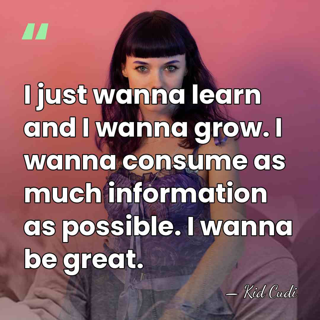 I just wanna learn and I wanna grow. I wanna consume as&hellip; - Kid Cudi