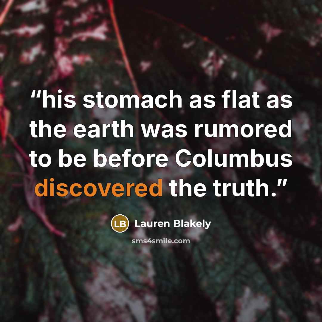 “his stomach as flat as the earth was rumored to be before Columbus discovered the truth.” quote by Lauren Blakely