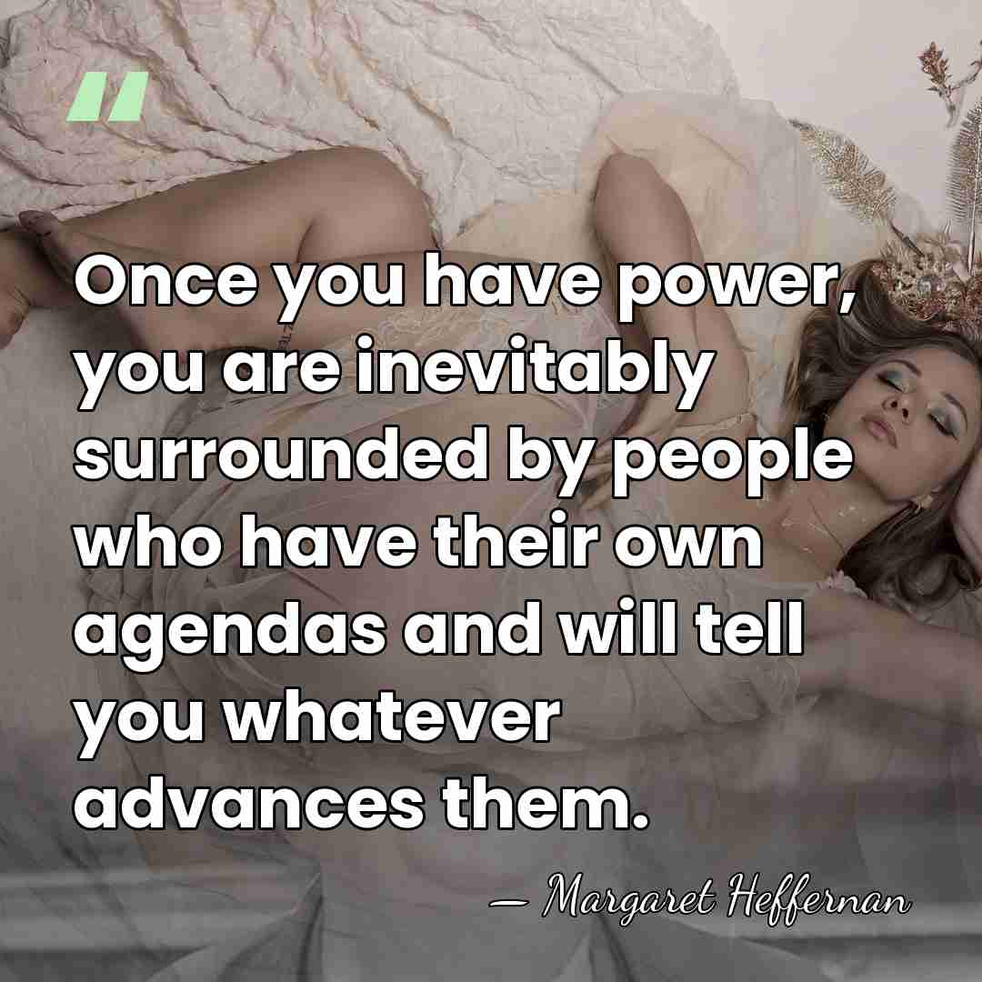 Once you have power, you are inevitably surrounded by people who have&hellip; - Margaret Heffernan