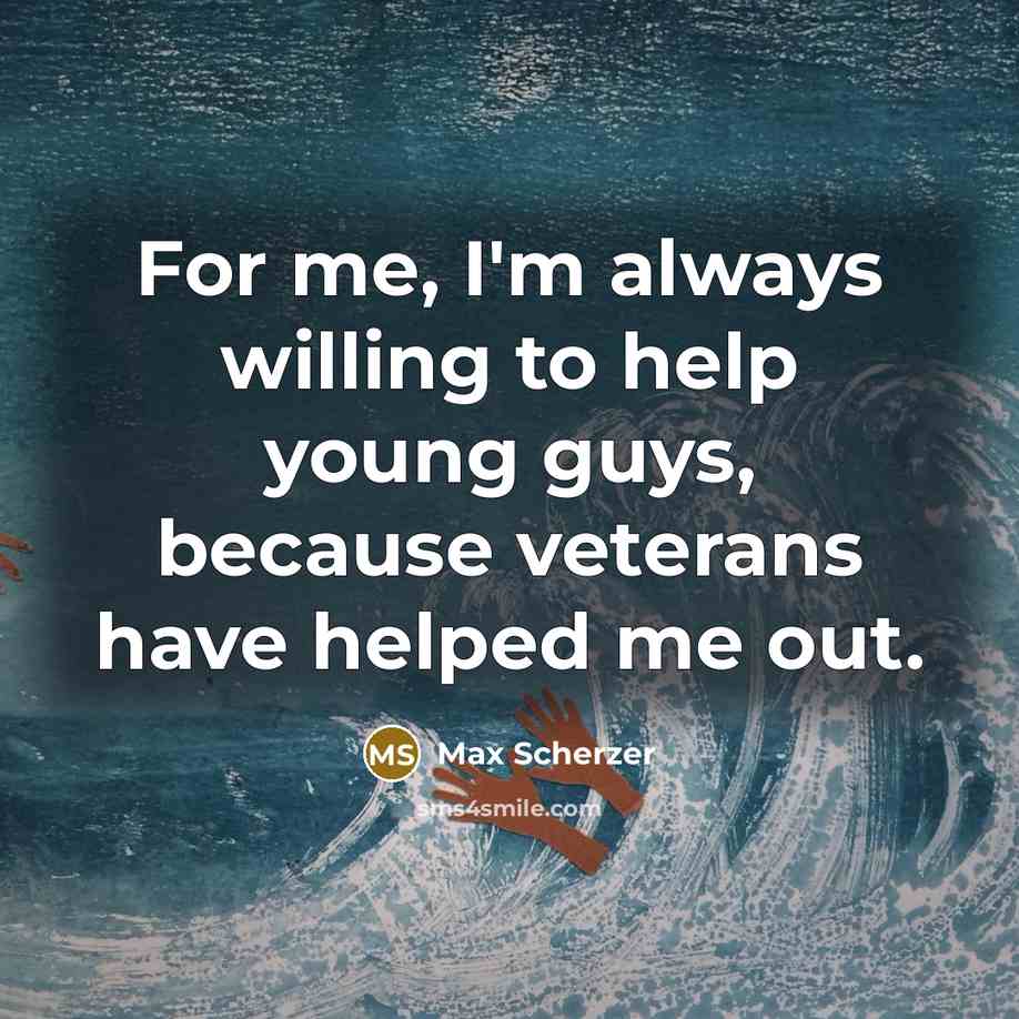 “For me, I'm always willing to help young guys, because…” quote by Max Scherzer