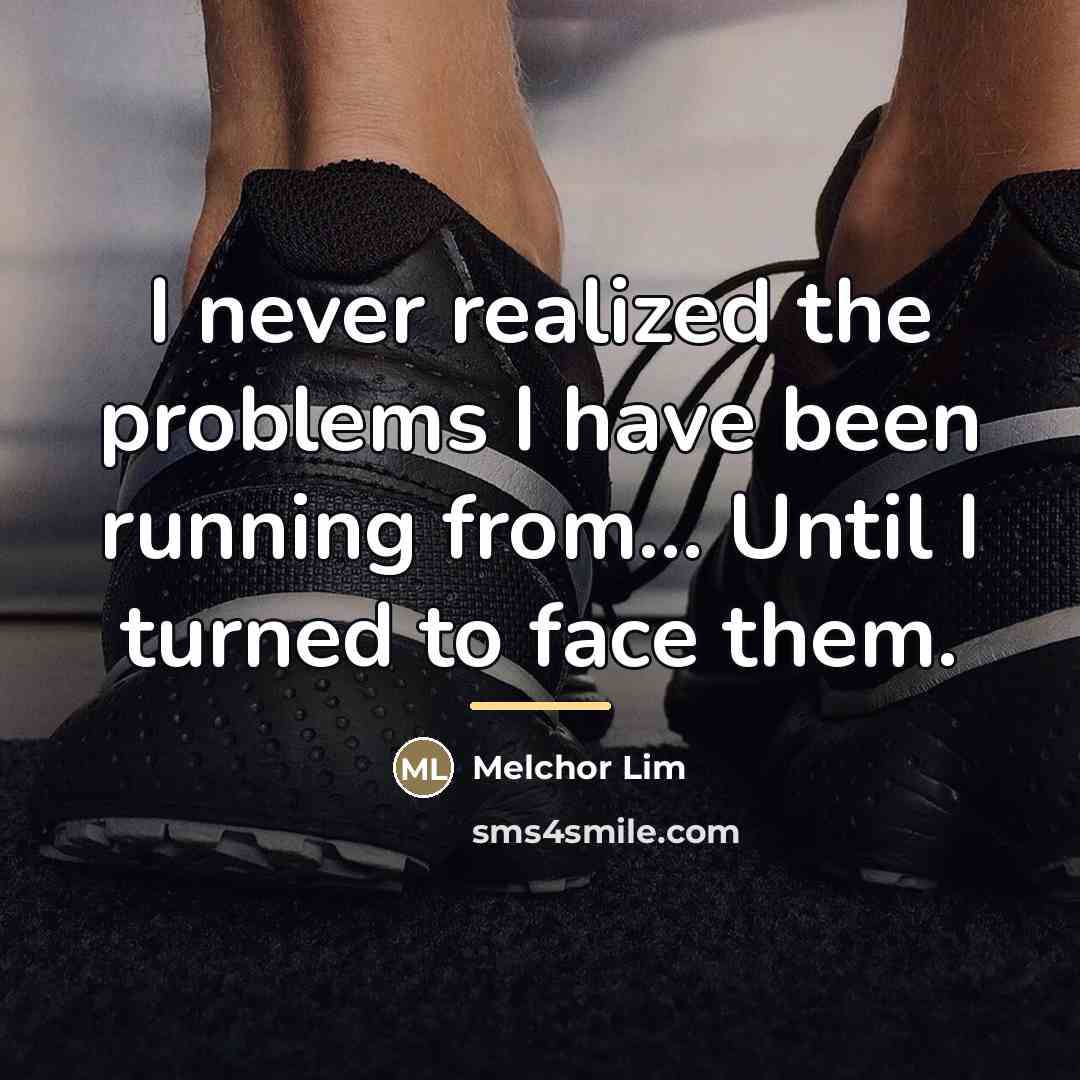 “I never realized the problems I have been running from...…” quote by Melchor Lim