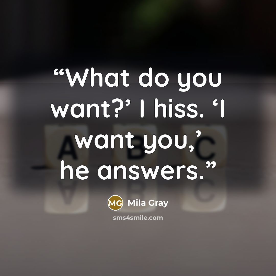 “What do you want?’ I hiss. ‘I want you,’ he answers.” quote by Mila Gray