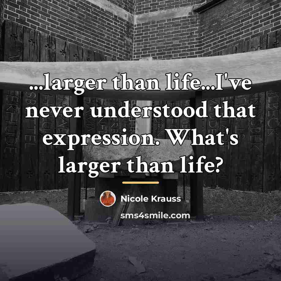 “...larger than life...I've never understood that expression. What's larger than…” quote by Nicole Krauss