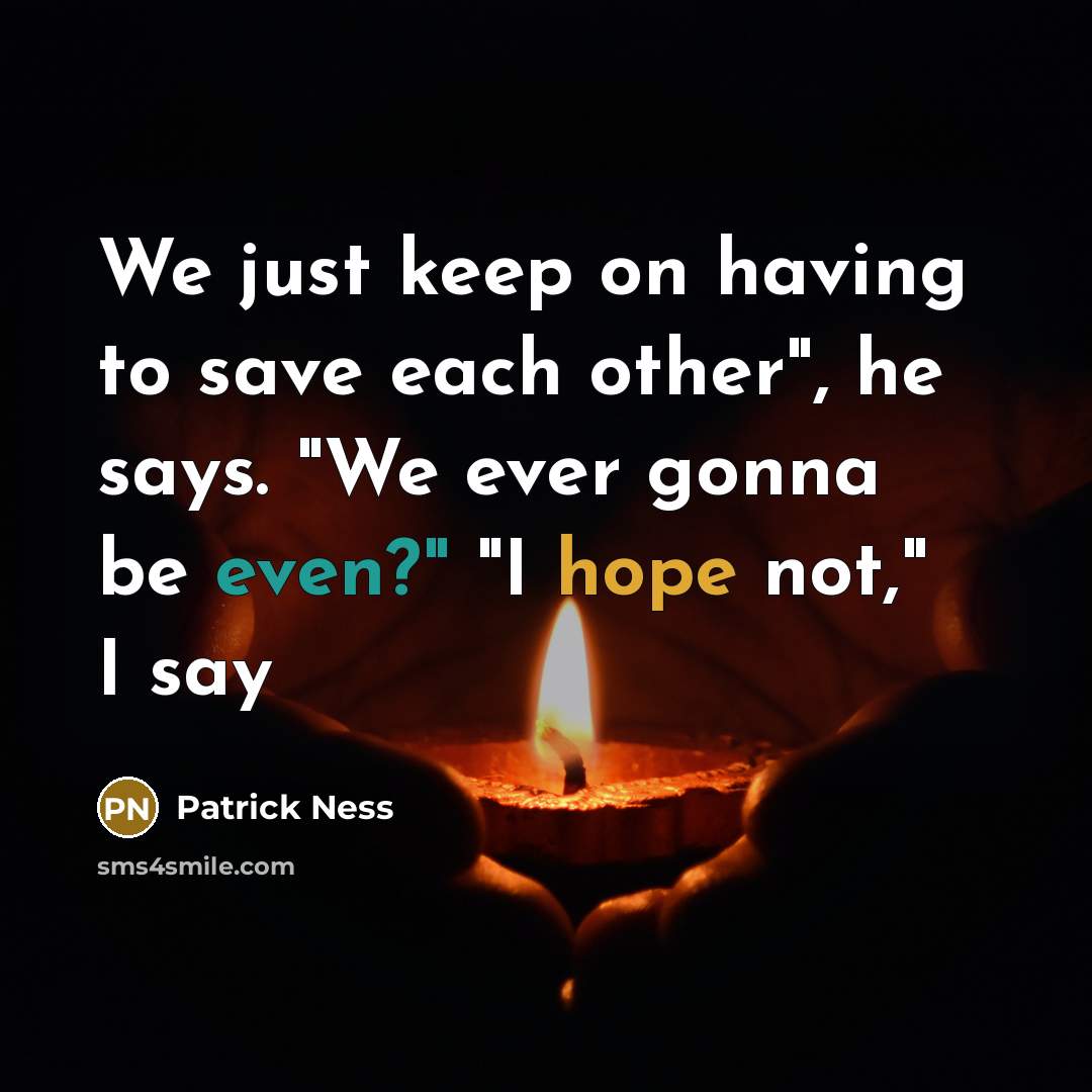 “We just keep on having to save each other", he says. "We ever gonna be even?" "I hope not," I say” quote by Patrick Ness