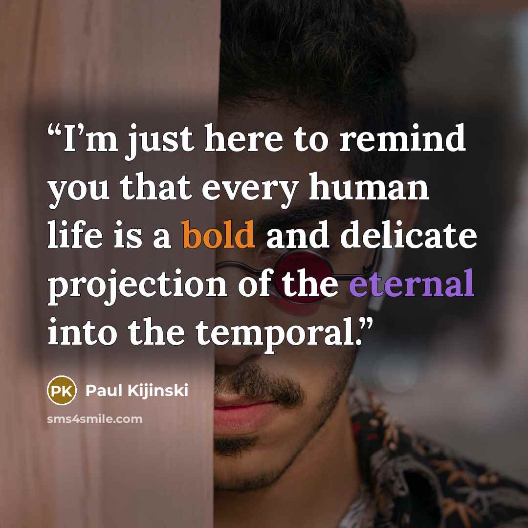 “I’m just here to remind you that every human life is a bold and delicate projection of the eternal into the temporal.” quote by Paul Kijinski