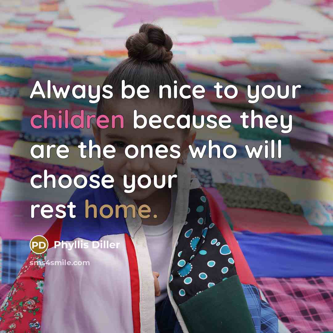 “Always be nice to your children because they are the ones who will choose your rest home.” quote by Phyllis Diller