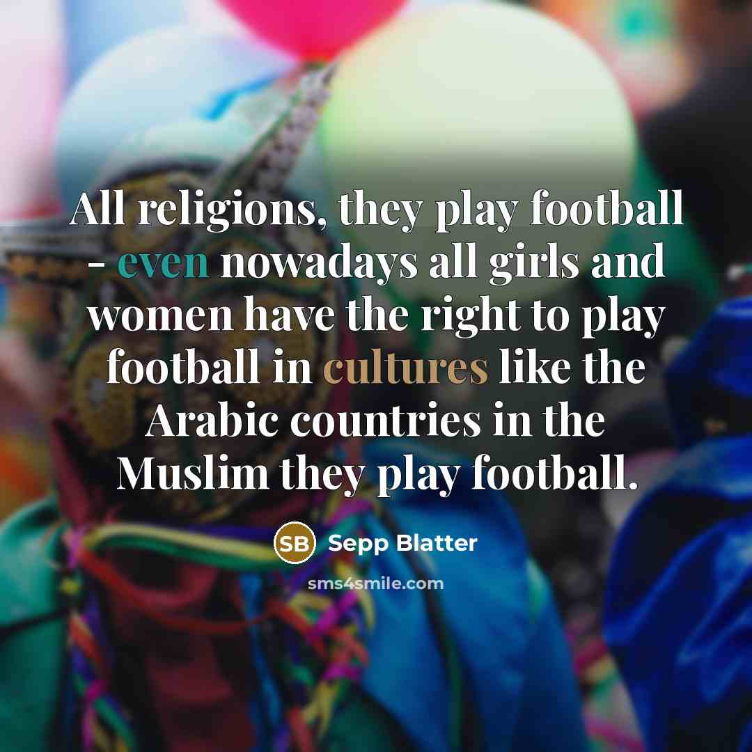 “All religions, they play football - even nowadays all girls…” quote by Sepp Blatter