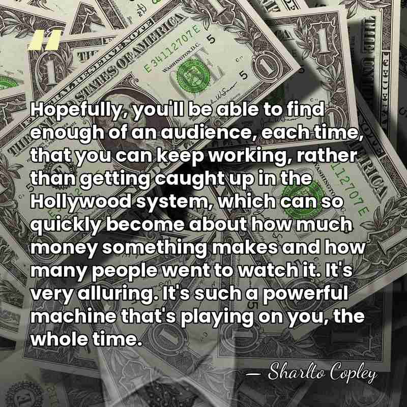 Hopefully, you'll be able to find enough of an audience, each time,&hellip; - Sharlto Copley