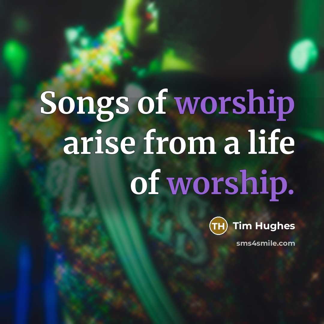 “Songs of worship arise from a life of worship.…” quote by Tim Hughes