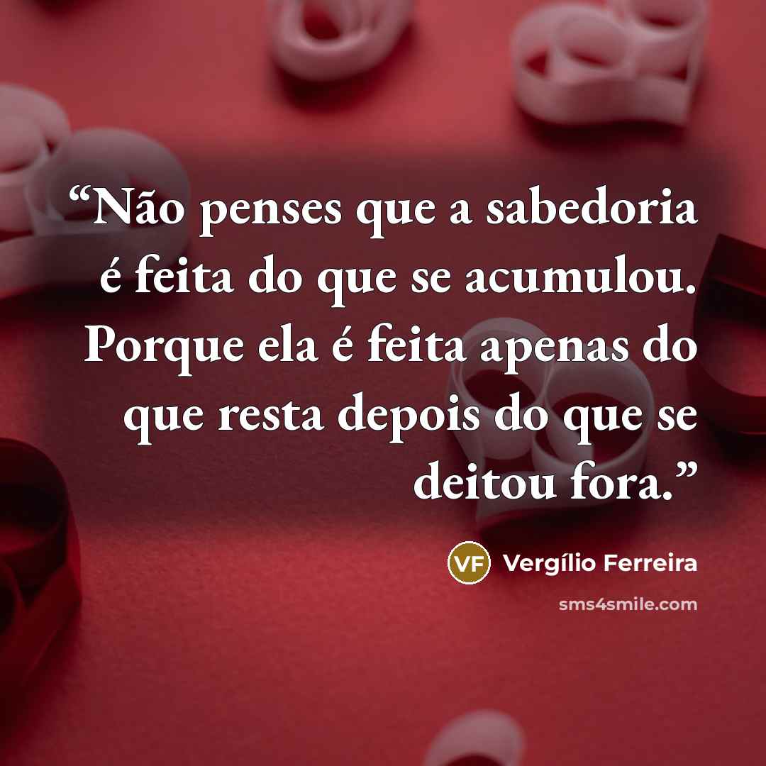 “Não penses que a sabedoria é feita do que se acumulou. Porque ela é feita apenas do que resta depois do que se deitou fora.” quote by Vergílio Ferreira