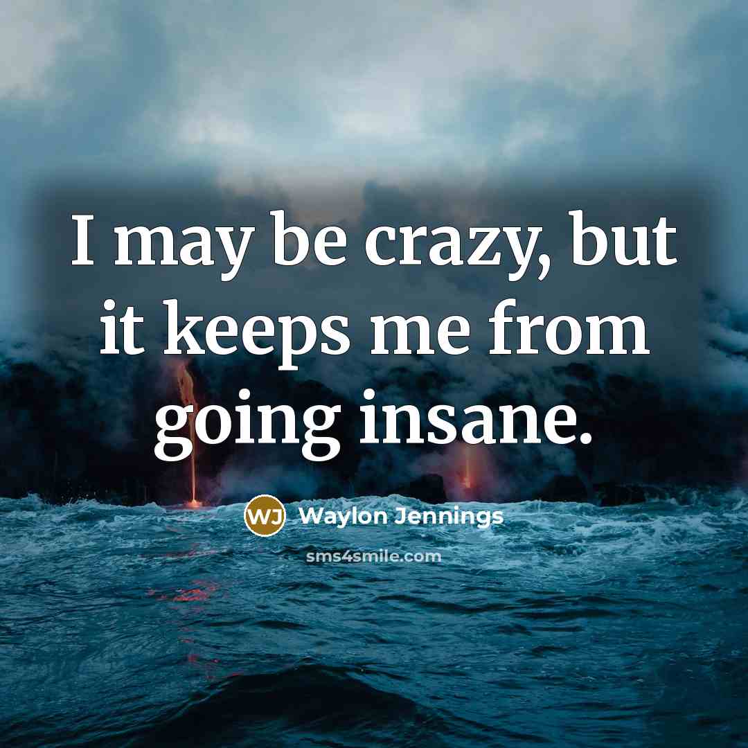 “I may be crazy, but it keeps me from going…” quote by Waylon Jennings