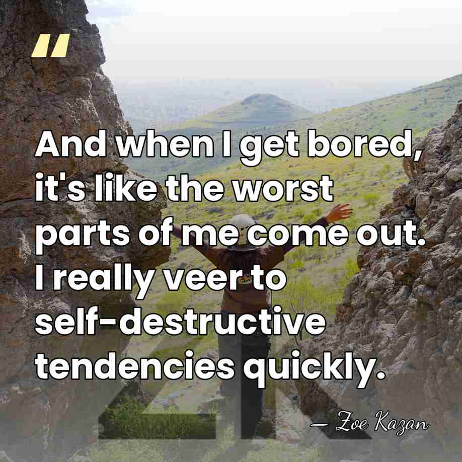 And when I get bored, it's like the worst parts of me&hellip; - Zoe Kazan