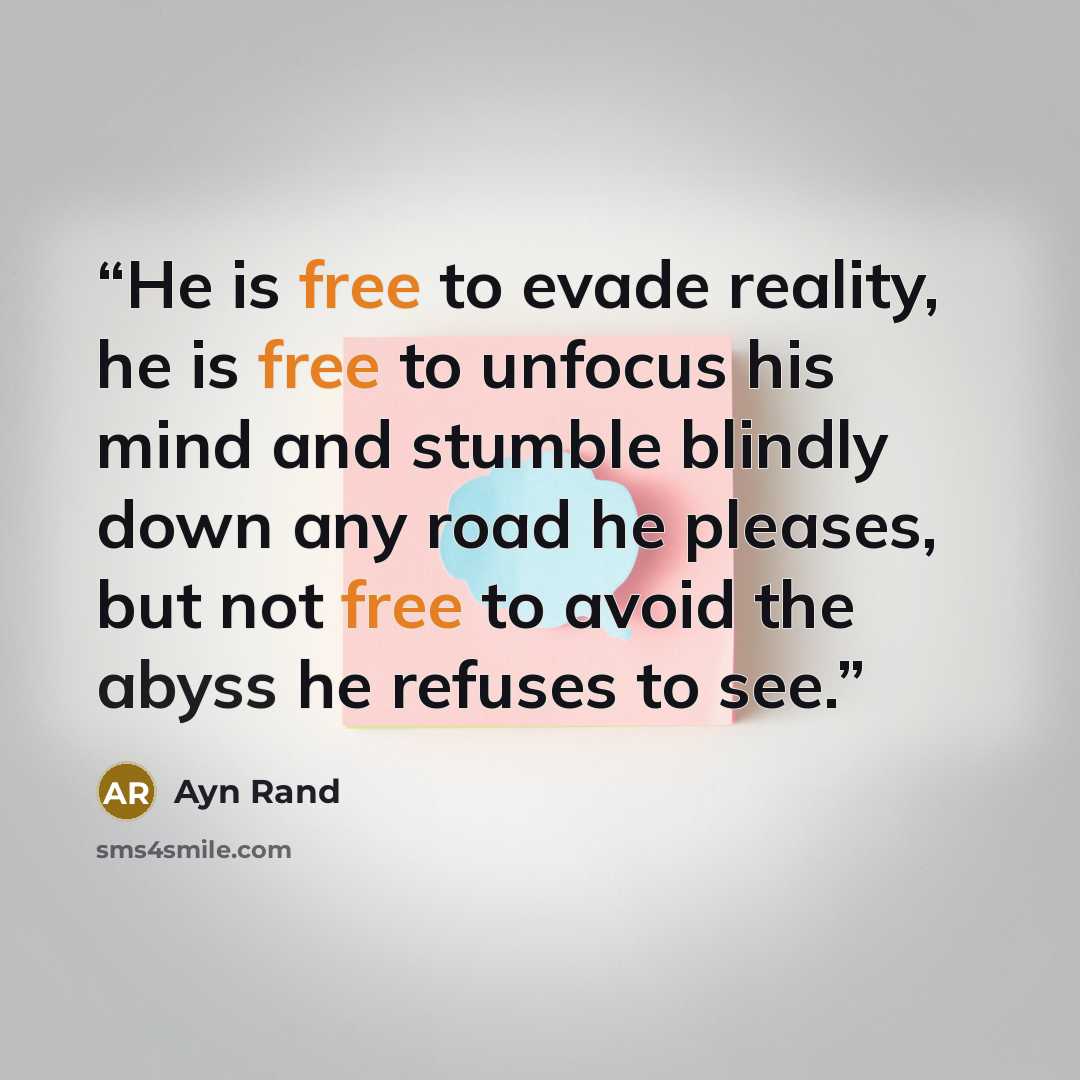 “He is free to evade reality, he is free to unfocus his mind and stumble blindly down any road he pleases, but not free to avoid the abyss he refuses to see.” quote by Ayn Rand