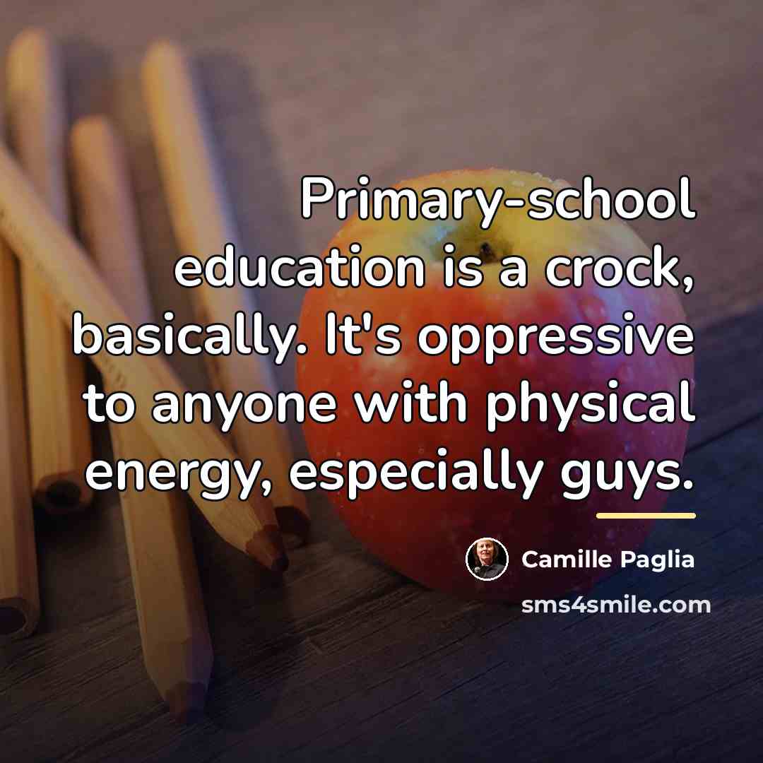 “Primary-school education is a crock, basically. It's oppressive to anyone…” quote by Camille Paglia