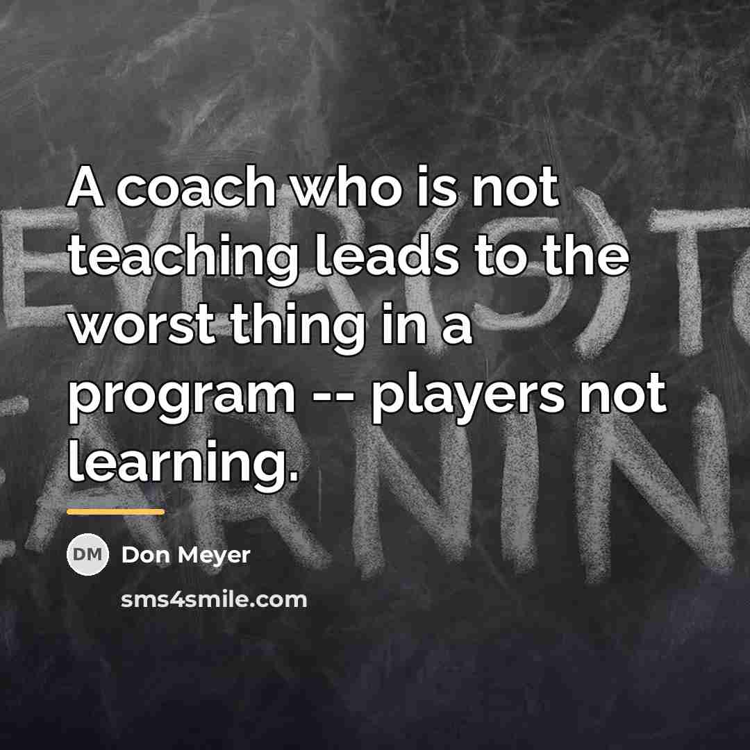“A coach who is not teaching leads to the worst…” quote by Don Meyer