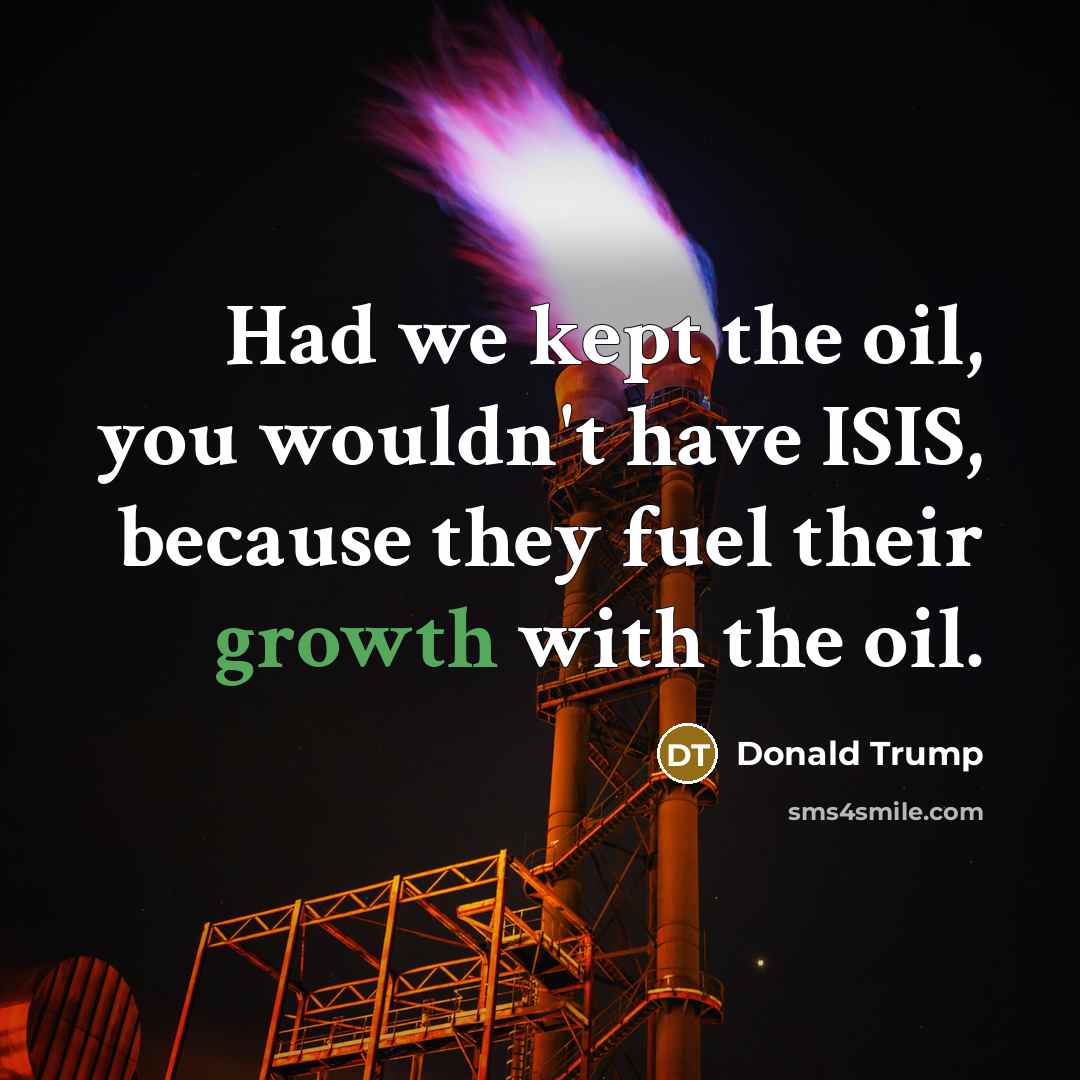 “Had we kept the oil, you wouldn't have ISIS, because…” quote by Donald Trump