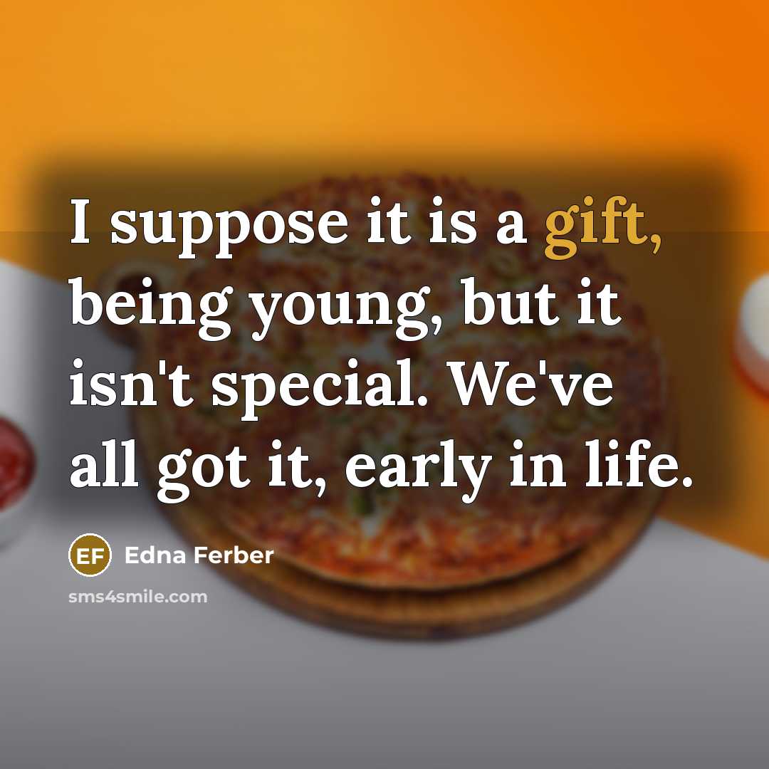 “I suppose it is a gift, being young, but it isn't special. We've all got it, early in life.” quote by Edna Ferber