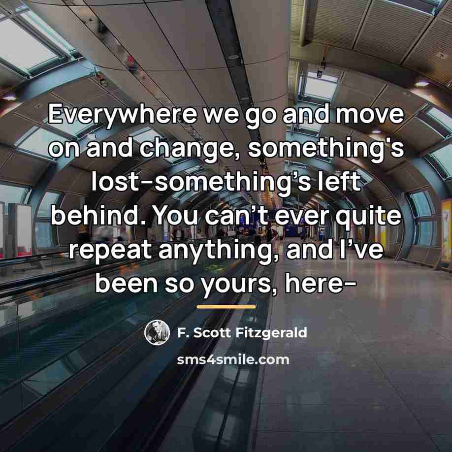“Everywhere we go and move on and change, something's lost--something's…” quote by F. Scott Fitzgerald