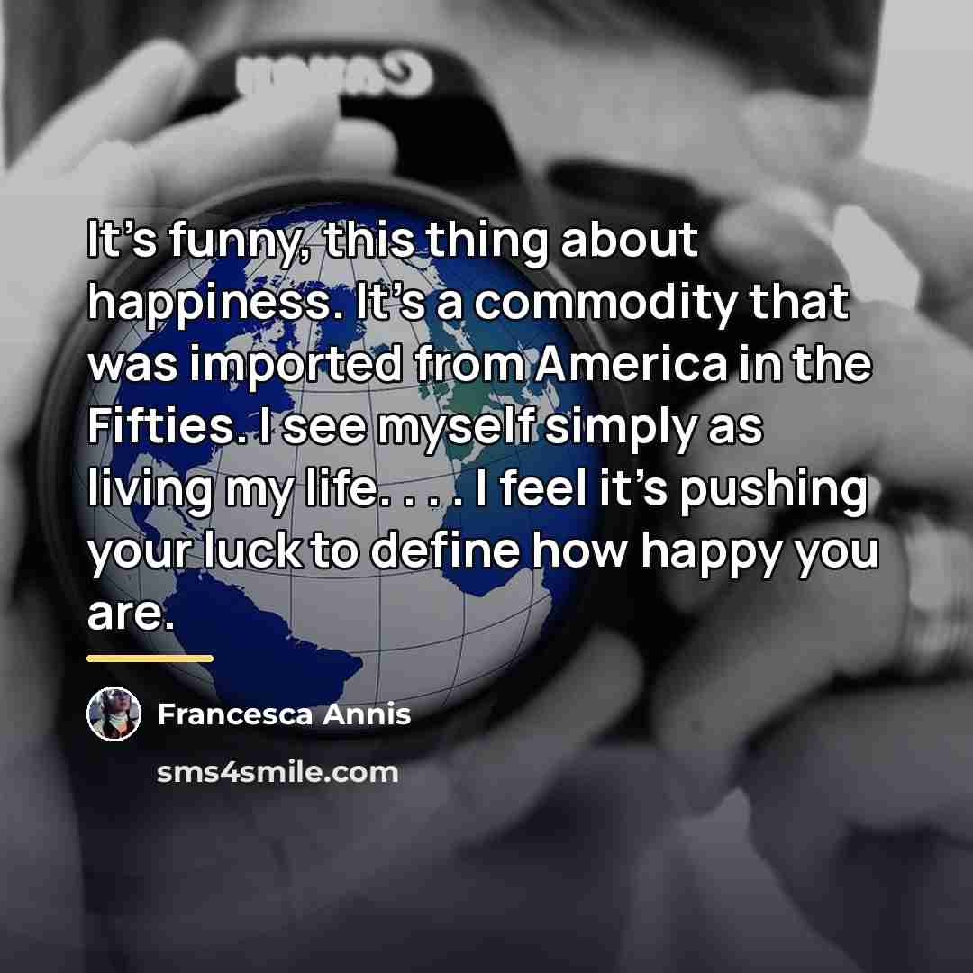 “It's funny, this thing about happiness. It's a commodity that…” quote by Francesca Annis