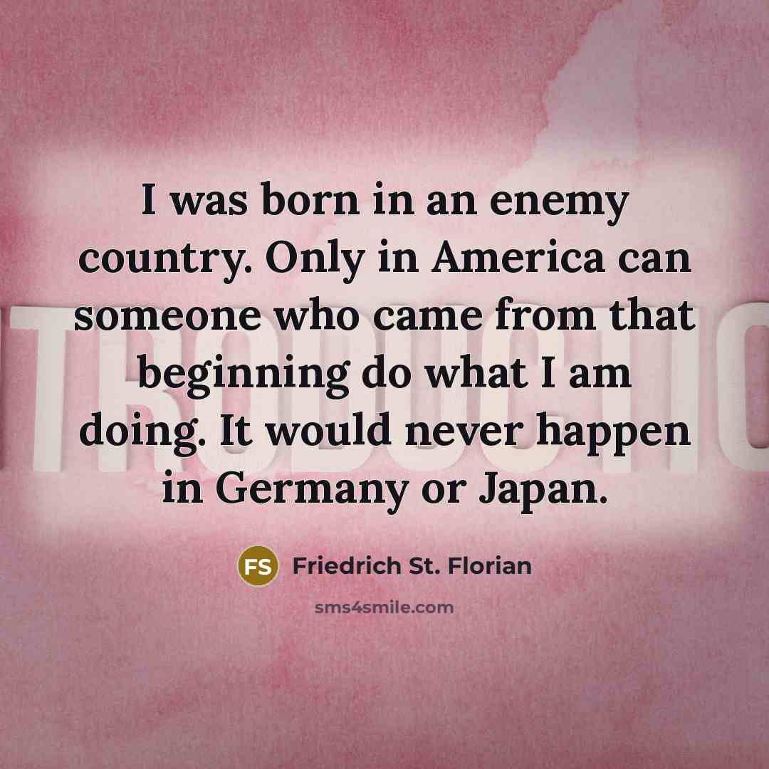 “I was born in an enemy country. Only in America…” quote by Friedrich St. Florian