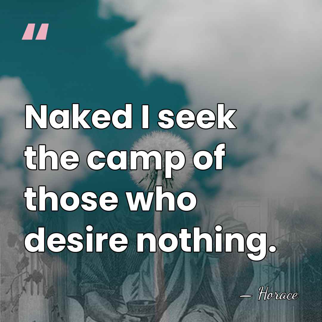 Naked I seek the camp of those who desire nothing. - Horace