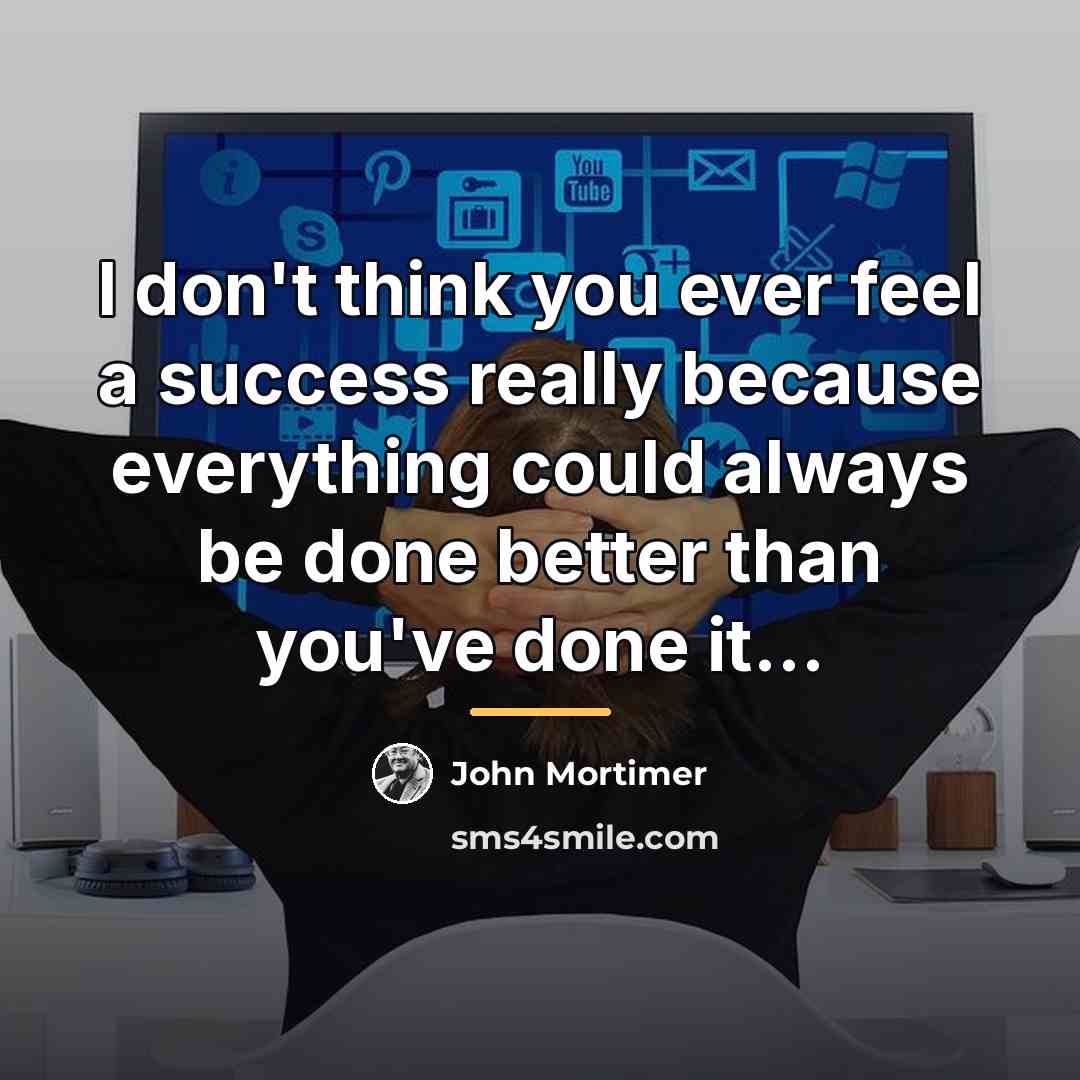“I don't think you ever feel a success really because…” quote by John Mortimer