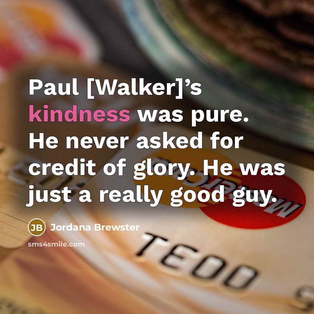 “Paul [Walker]’s kindness was pure. He never asked for credit…” quote by Jordana Brewster
