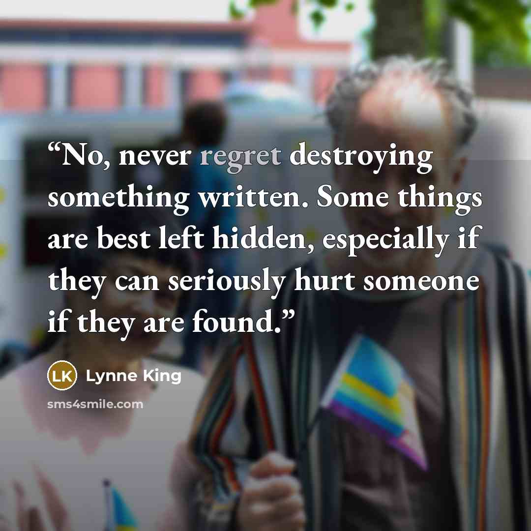 “No, never regret destroying something written. Some things are best left hidden, especially if they can seriously hurt someone if they are found.” quote by Lynne King
