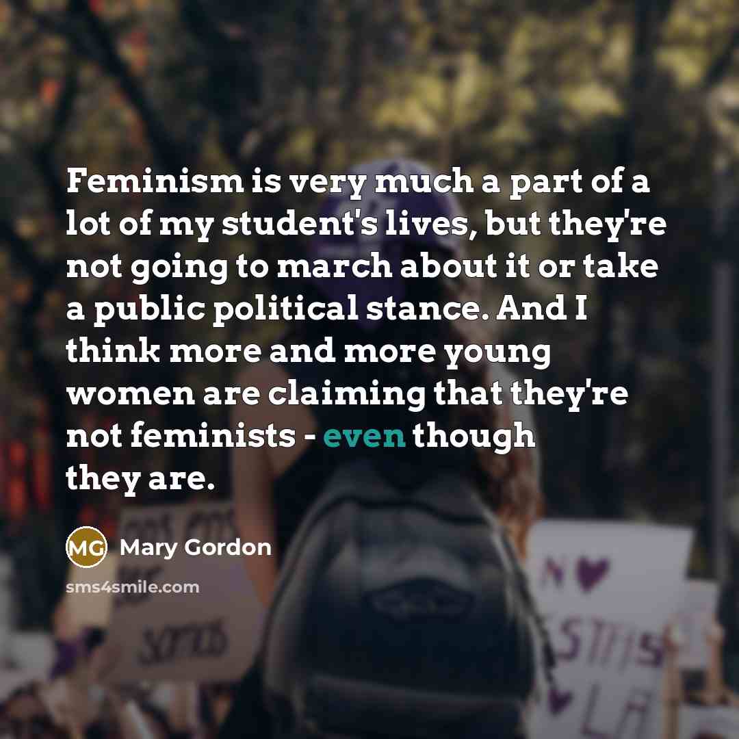 “Feminism is very much a part of a lot of…” quote by Mary Gordon