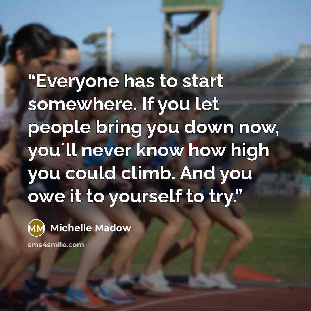 “Everyone has to start somewhere. If you let people bring you down now, you´ll never know how high you could climb. And you owe it to yourself to try.” quote by Michelle Madow