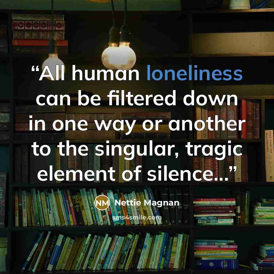 “All human loneliness can be filtered down in one way or another to the singular, tragic element of silence...” quote by Nettie Magnan