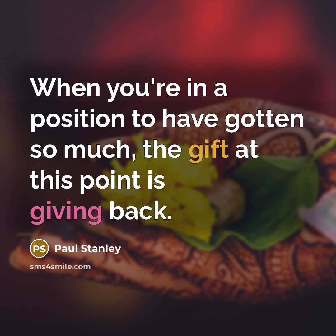 “When you're in a position to have gotten so much,…” quote by Paul Stanley