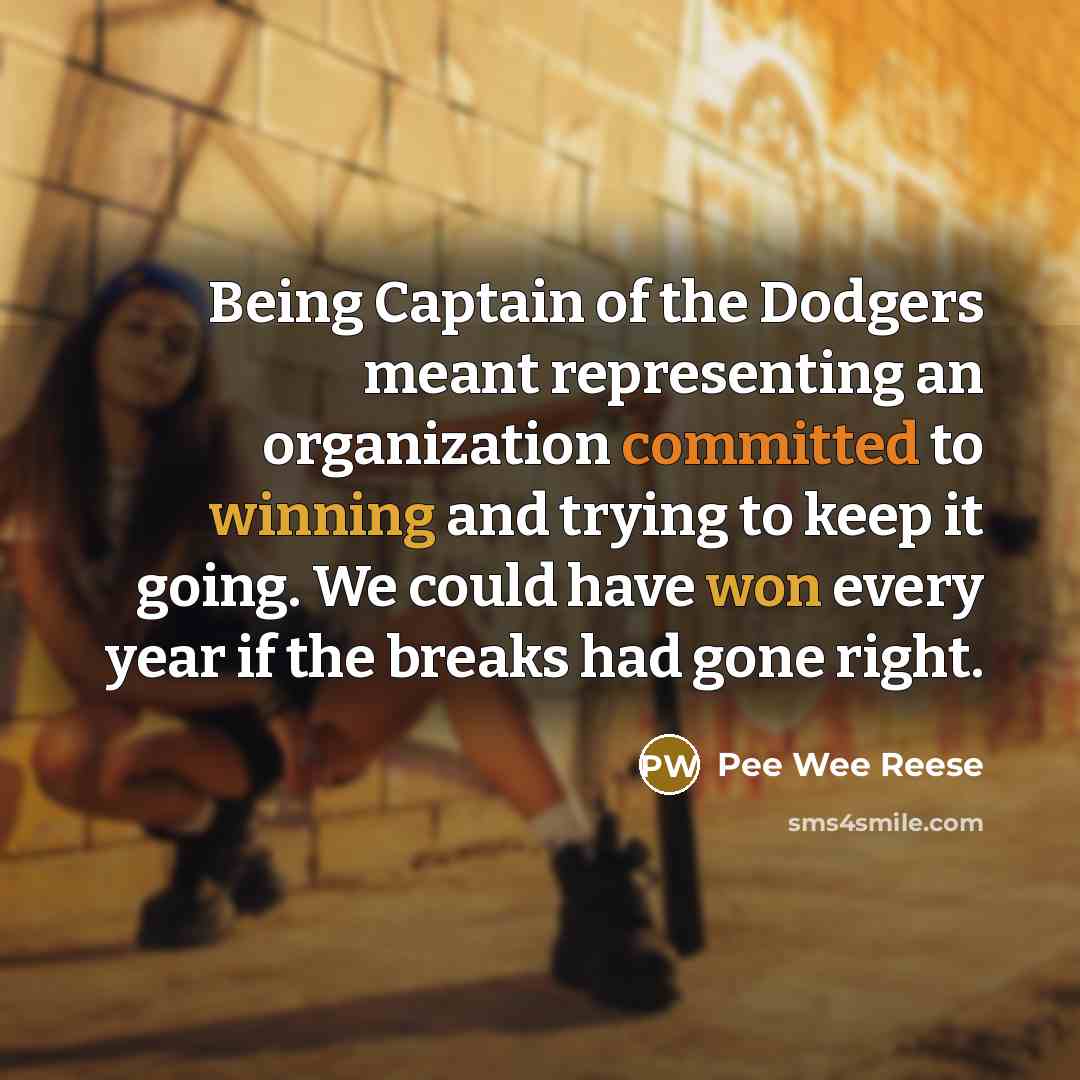 “Being Captain of the Dodgers meant representing an organization committed to winning and trying to keep it going. We could have won every year if the breaks had gone right.” quote by Pee Wee Reese