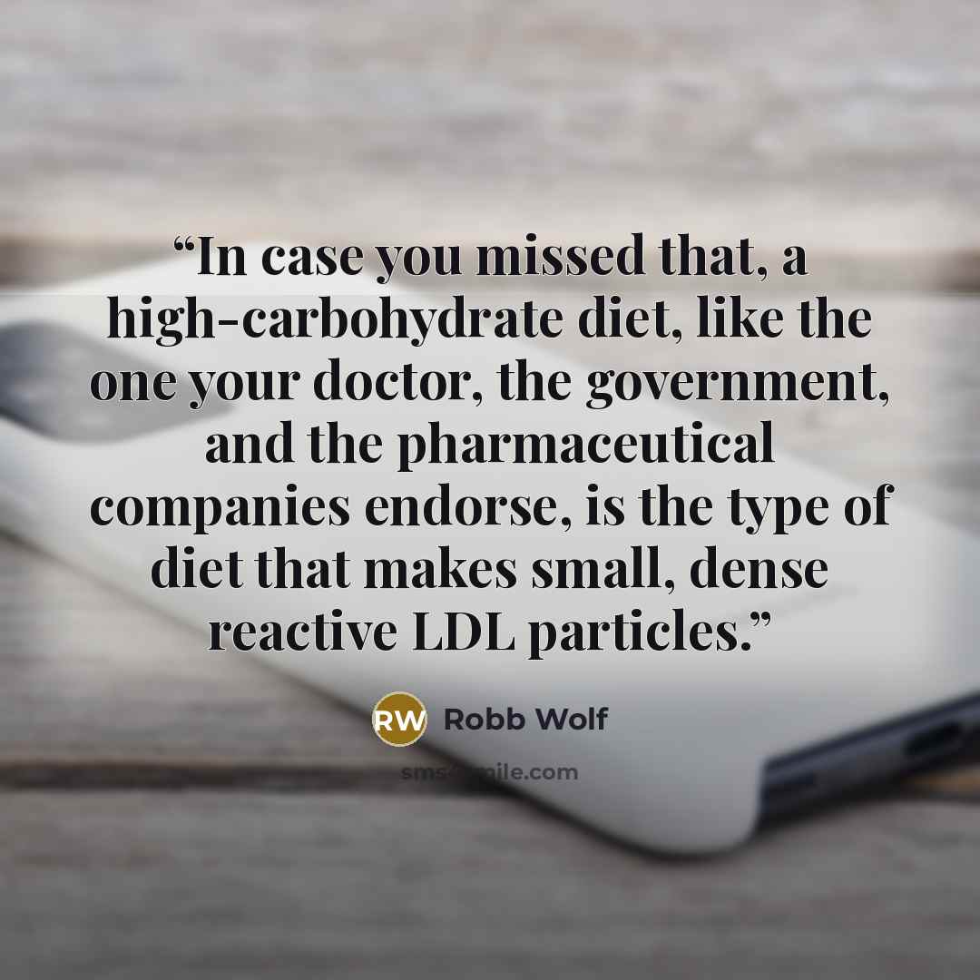 “In case you missed that, a high-carbohydrate diet, like the one your doctor, the government, and the pharmaceutical companies endorse, is the type of diet that makes small, dense reactive LDL particles.” quote by Robb Wolf