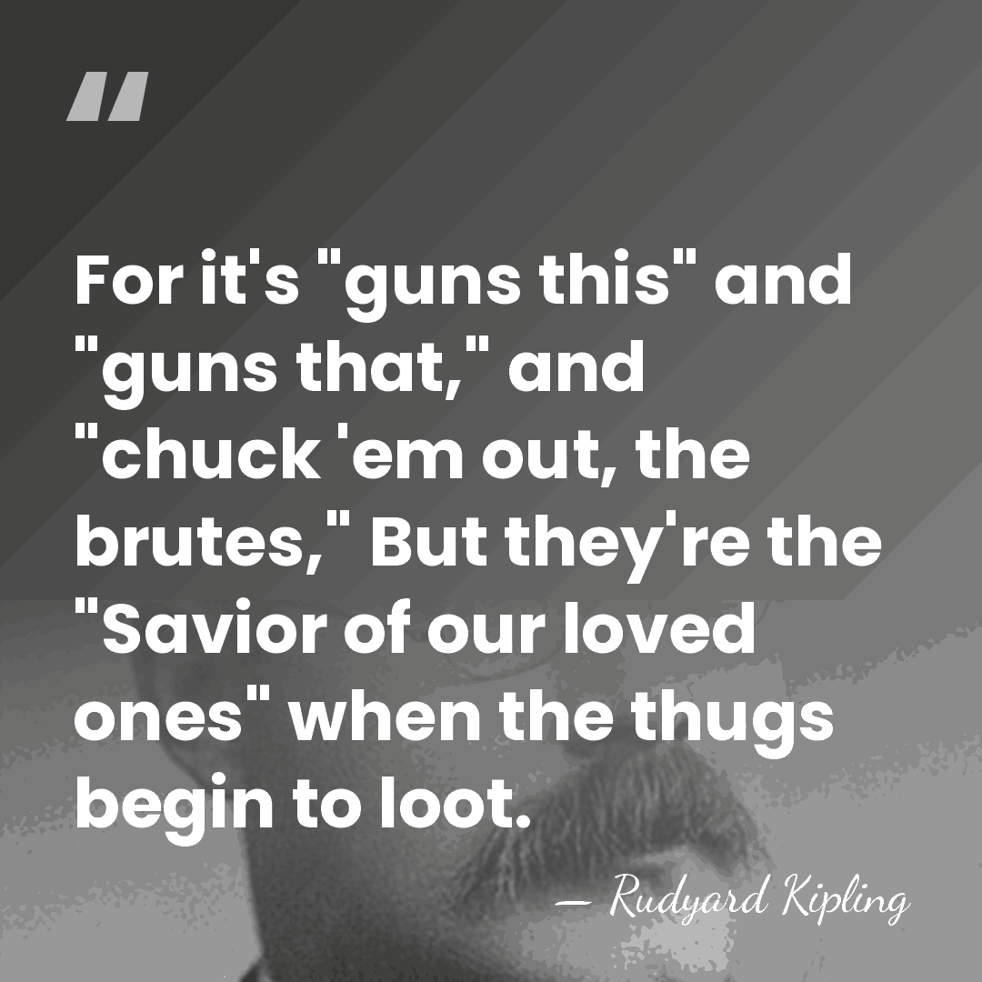 For it's "guns this" and "guns that," and "chuck 'em out, the&hellip; - Rudyard Kipling