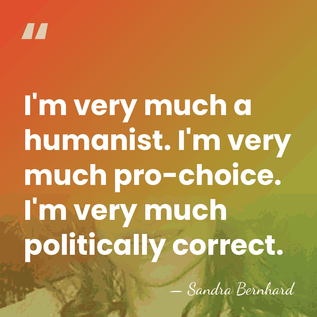 I'm very much a humanist. I'm very much pro-choice. I'm very much&hellip; - Sandra Bernhard