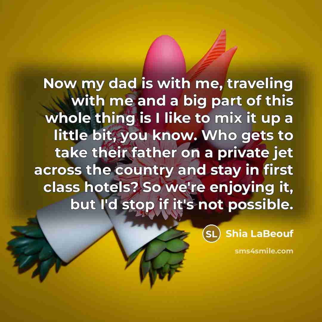 “Now my dad is with me, traveling with me and…” quote by Shia LaBeouf