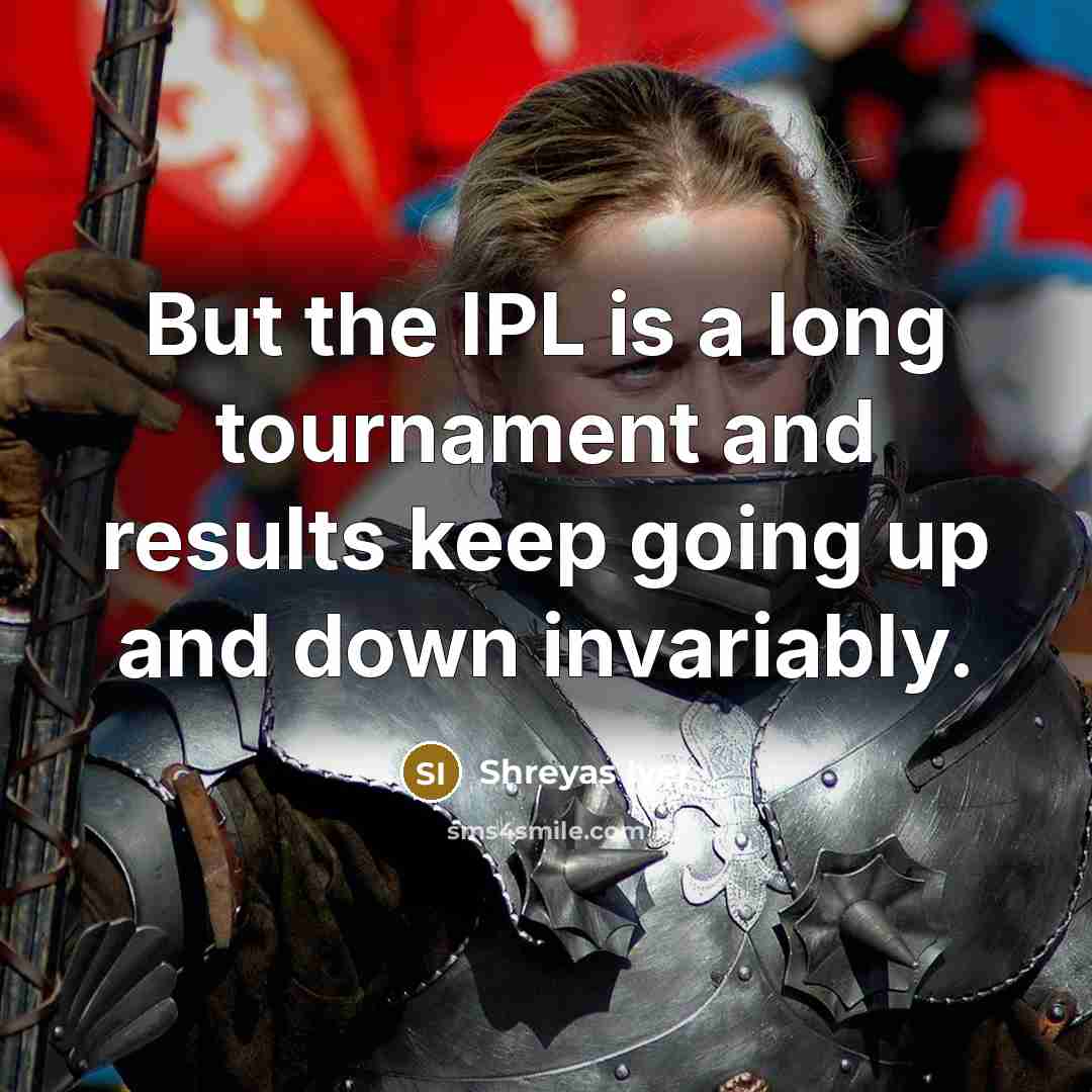 “But the IPL is a long tournament and results keep going up and down invariably.” quote by Shreyas Iyer