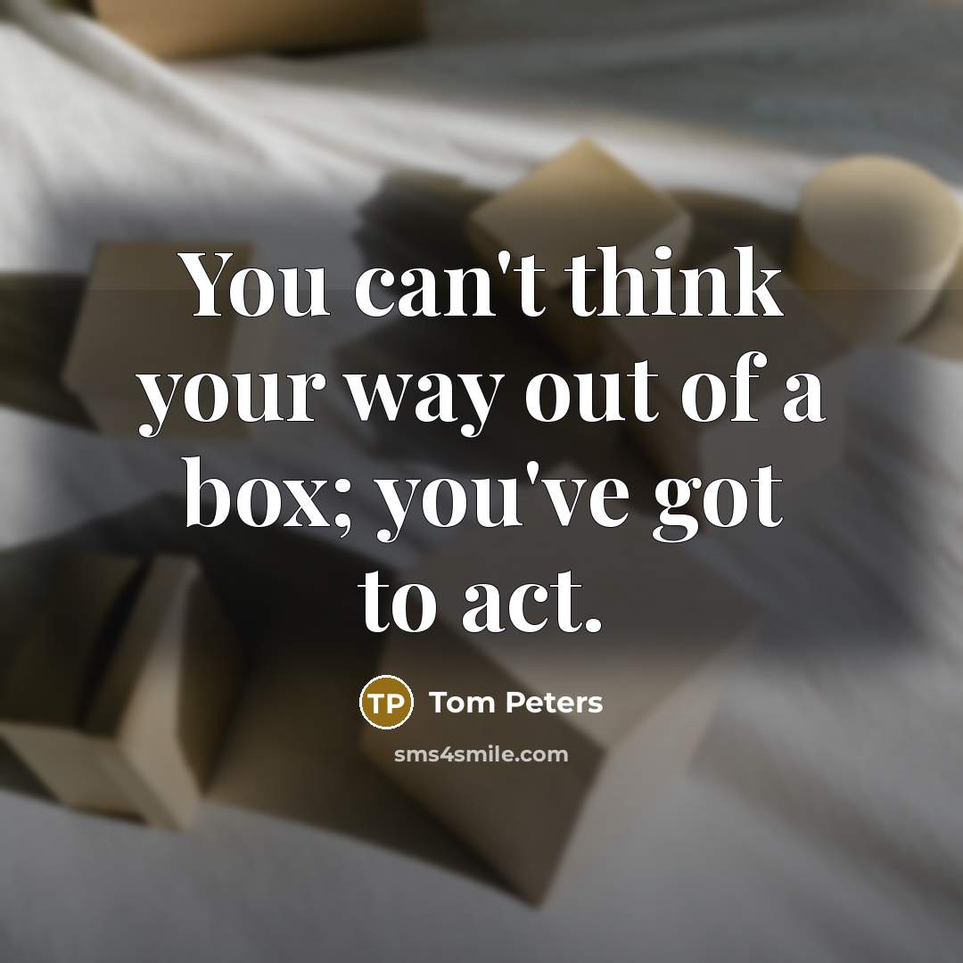 “You can't think your way out of a box; you've…” quote by Tom Peters