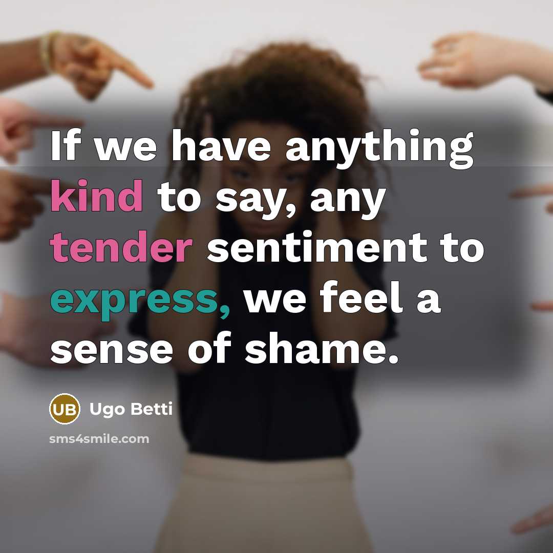 “If we have anything kind to say, any tender sentiment to express, we feel a sense of shame.” quote by Ugo Betti